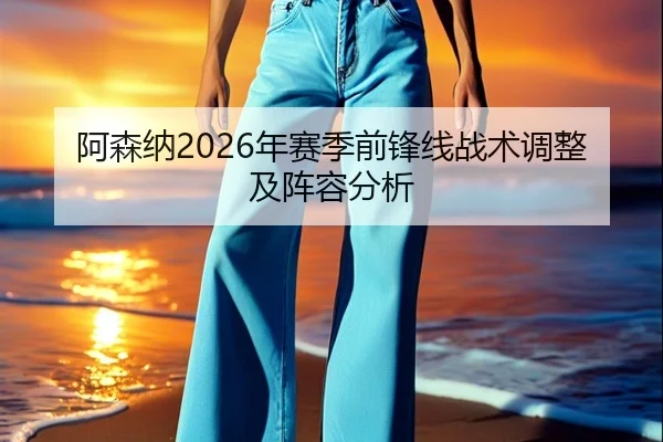 阿森纳2026年赛季前锋线战术调整及阵容分析