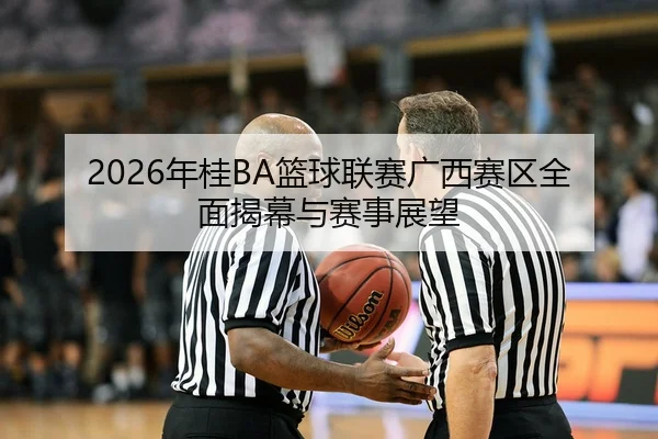 2026年桂BA篮球联赛广西赛区全面揭幕与赛事展望