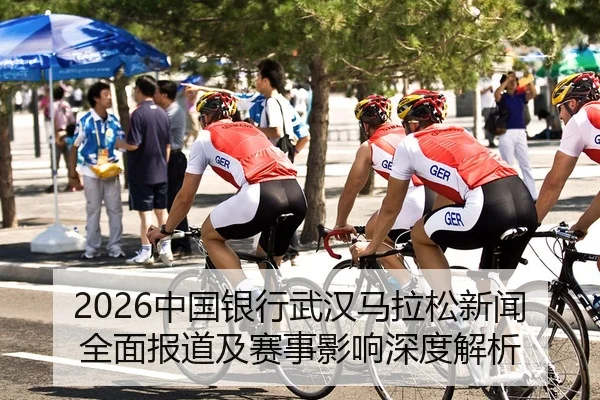 2026中国银行武汉马拉松新闻全面报道及赛事影响深度解析